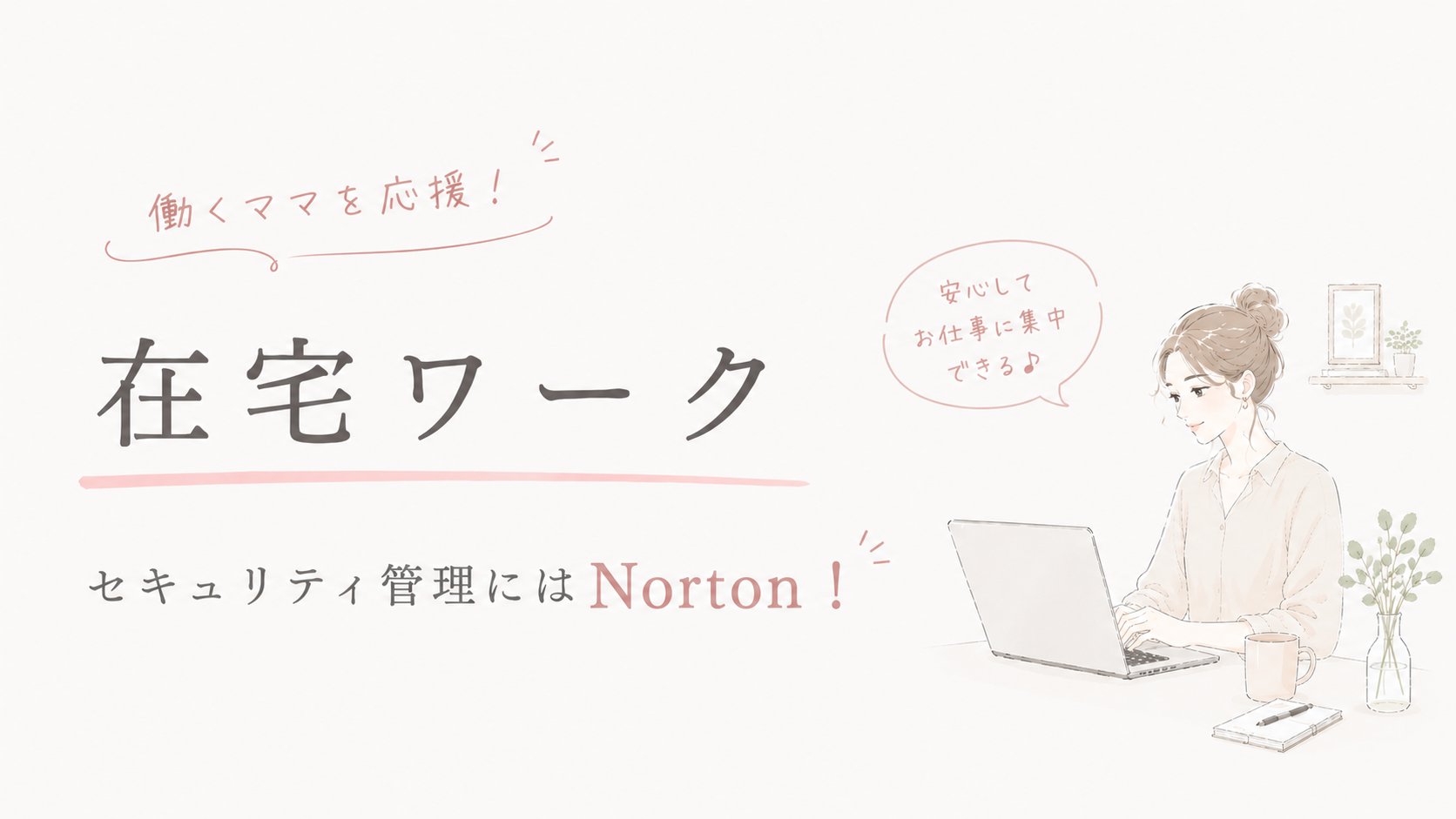 在宅勤務は危険？今すぐやるべきセキュリティ対策とNorton活用法｜入れただけでは守れない